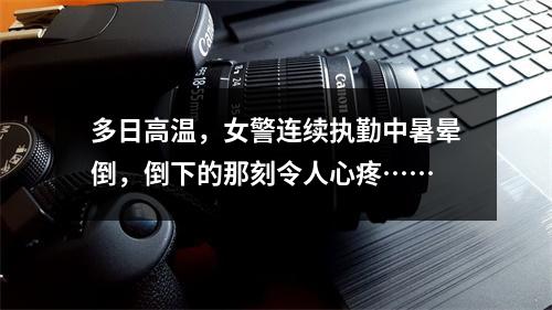 多日高温，女警连续执勤中暑晕倒，倒下的那刻令人心疼……