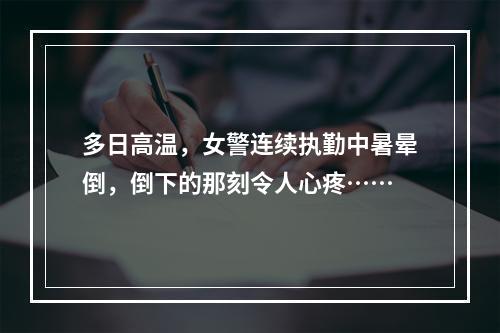 多日高温，女警连续执勤中暑晕倒，倒下的那刻令人心疼……