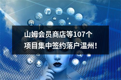 山姆会员商店等107个项目集中签约落户温州！