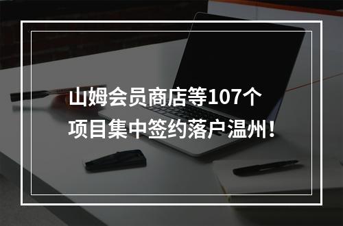 山姆会员商店等107个项目集中签约落户温州！