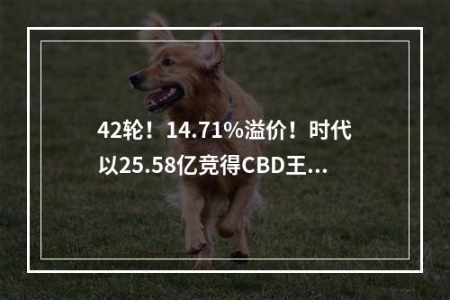 42轮！14.71%溢价！时代以25.58亿竞得CBD王炸地块，建220米超高层！