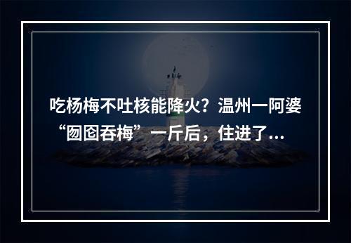 吃杨梅不吐核能降火？温州一阿婆“囫囵吞梅”一斤后，住进了ICU！