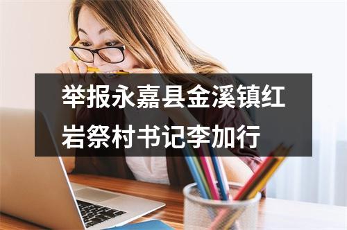 举报永嘉县金溪镇红岩祭村书记李加行