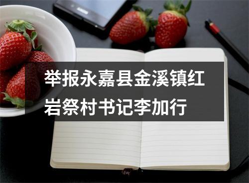 举报永嘉县金溪镇红岩祭村书记李加行