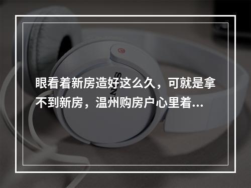 眼看着新房造好这么久，可就是拿不到新房，温州购房户心里着急