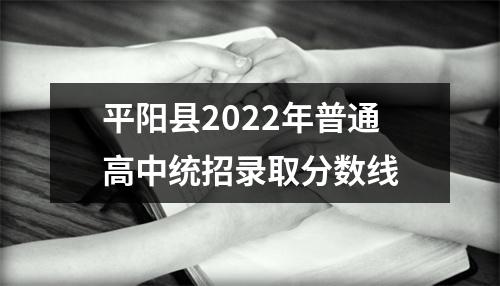 平阳县2022年普通高中统招录取分数线