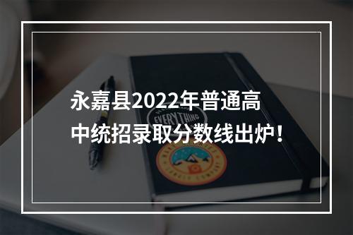 永嘉县2022年普通高中统招录取分数线出炉！