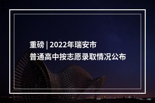 重磅 | 2022年瑞安市普通高中按志愿录取情况公布
