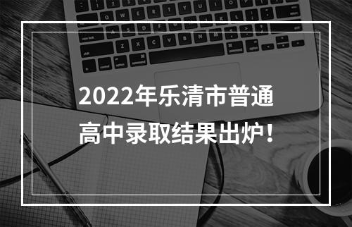 2022年乐清市普通高中录取结果出炉！