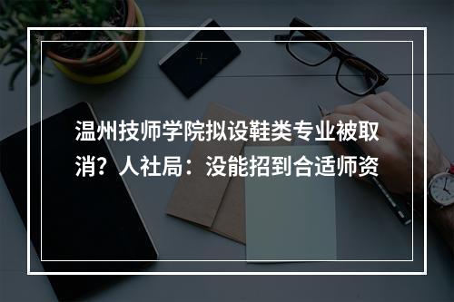 温州技师学院拟设鞋类专业被取消？人社局：没能招到合适师资
