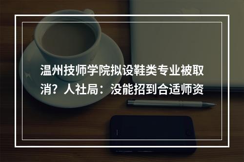 温州技师学院拟设鞋类专业被取消？人社局：没能招到合适师资