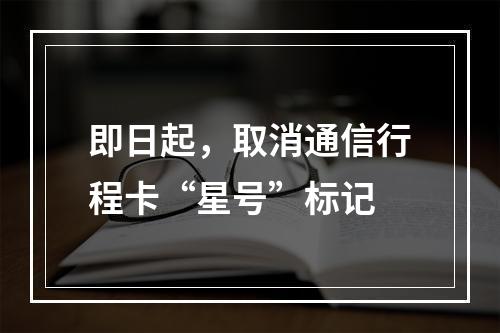即日起，取消通信行程卡“星号”标记