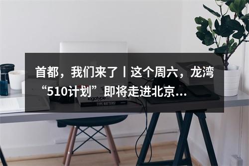 首都，我们来了丨这个周六，龙湾“510计划”即将走进北京！