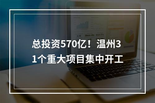 总投资570亿！温州31个重大项目集中开工