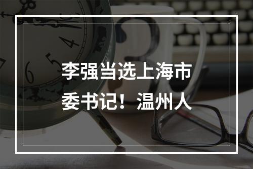 李强当选上海市委书记！温州人