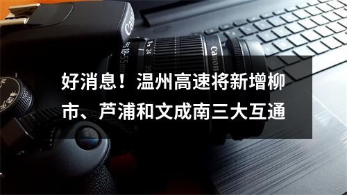 好消息！温州高速将新增柳市、芦浦和文成南三大互通