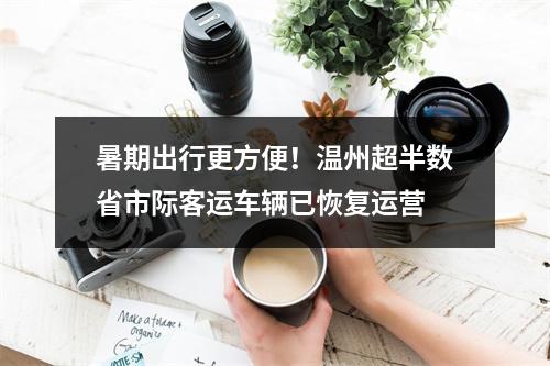 暑期出行更方便！温州超半数省市际客运车辆已恢复运营