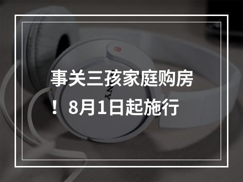事关三孩家庭购房！8月1日起施行