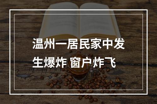 温州一居民家中发生爆炸 窗户炸飞