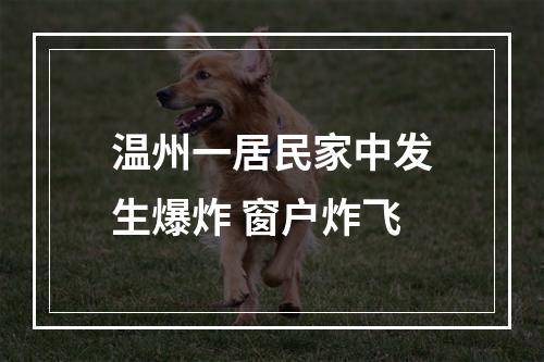 温州一居民家中发生爆炸 窗户炸飞