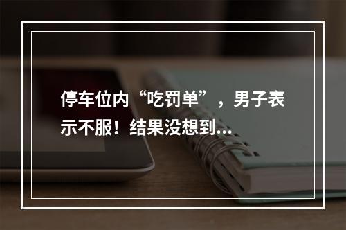 停车位内“吃罚单”，男子表示不服！结果没想到...