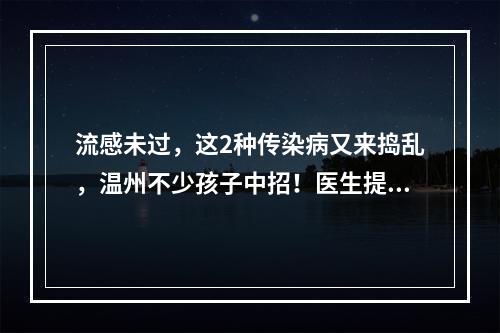 流感未过，这2种传染病又来捣乱，温州不少孩子中招！医生提醒…