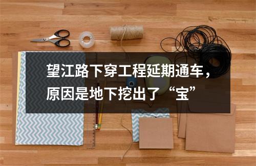 望江路下穿工程延期通车，原因是地下挖出了“宝”