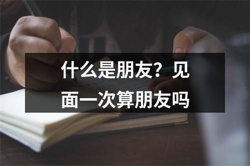 什么是朋友？见面一次算朋友吗