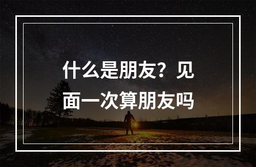 什么是朋友？见面一次算朋友吗