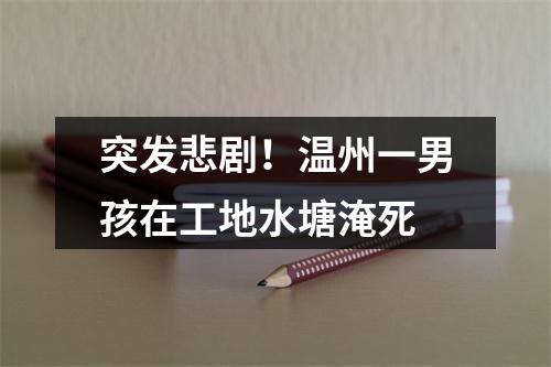 突发悲剧！温州一男孩在工地水塘淹死