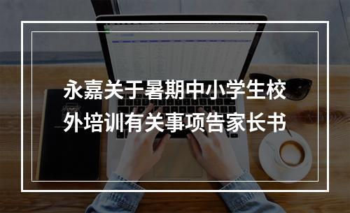 永嘉关于暑期中小学生校外培训有关事项告家长书