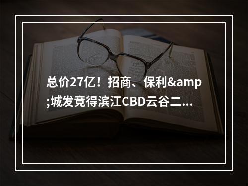 总价27亿！招商、保利&城发竞得滨江CBD云谷二期86亩地块！