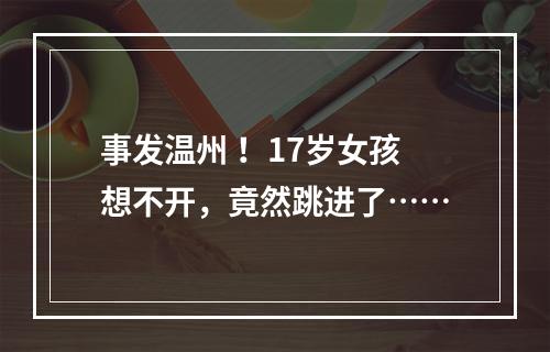 事发温州 ！17岁女孩想不开，竟然跳进了……