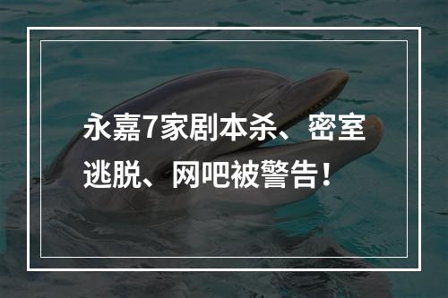 永嘉7家剧本杀、密室逃脱、网吧被警告！