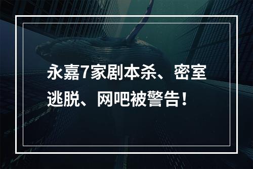 永嘉7家剧本杀、密室逃脱、网吧被警告！