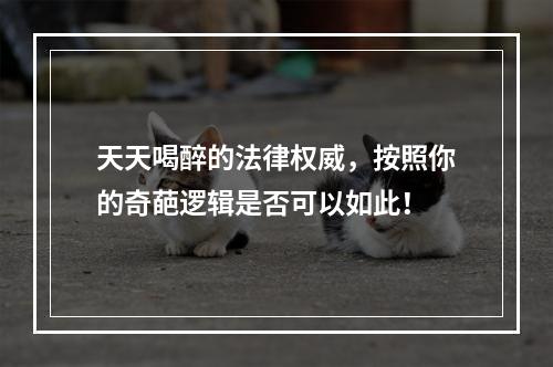 天天喝醉的法律权威，按照你的奇葩逻辑是否可以如此！