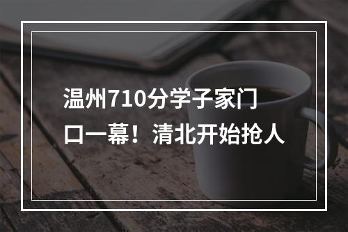 温州710分学子家门口一幕！清北开始抢人