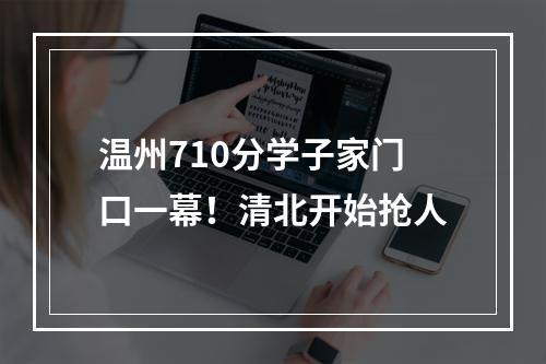 温州710分学子家门口一幕！清北开始抢人