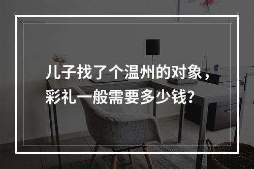 儿子找了个温州的对象，彩礼一般需要多少钱？
