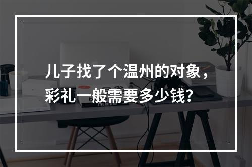 儿子找了个温州的对象，彩礼一般需要多少钱？