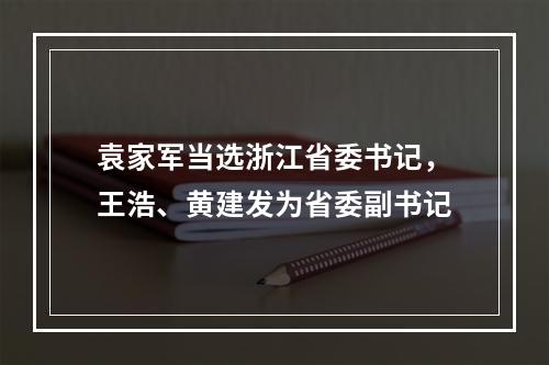 袁家军当选浙江省委书记，王浩、黄建发为省委副书记