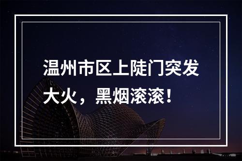 温州市区上陡门突发大火，黑烟滚滚！