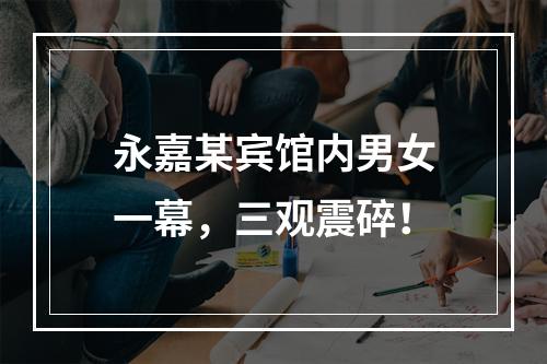 永嘉某宾馆内男女一幕，三观震碎！