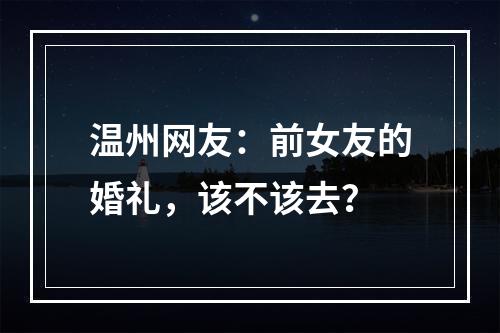 温州网友：前女友的婚礼，该不该去？