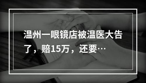 温州一眼镜店被温医大告了，赔15万，还要…
