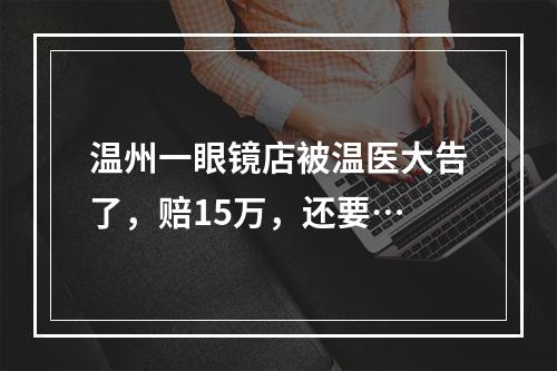 温州一眼镜店被温医大告了，赔15万，还要…