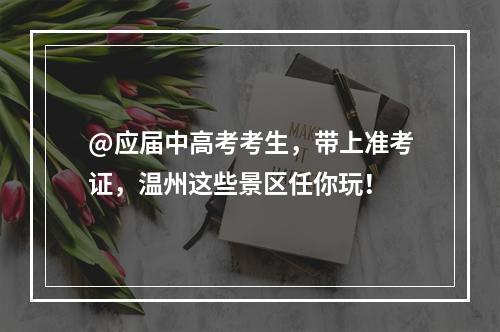 @应届中高考考生，带上准考证，温州这些景区任你玩！