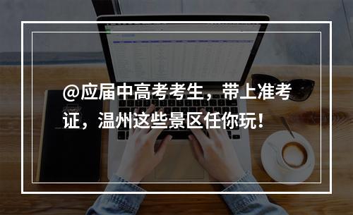@应届中高考考生，带上准考证，温州这些景区任你玩！
