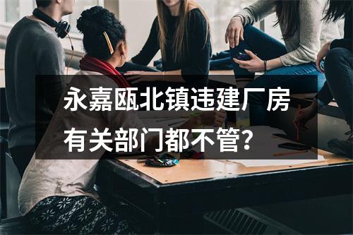 永嘉瓯北镇违建厂房有关部门都不管？