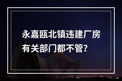 永嘉瓯北镇违建厂房有关部门都不管？